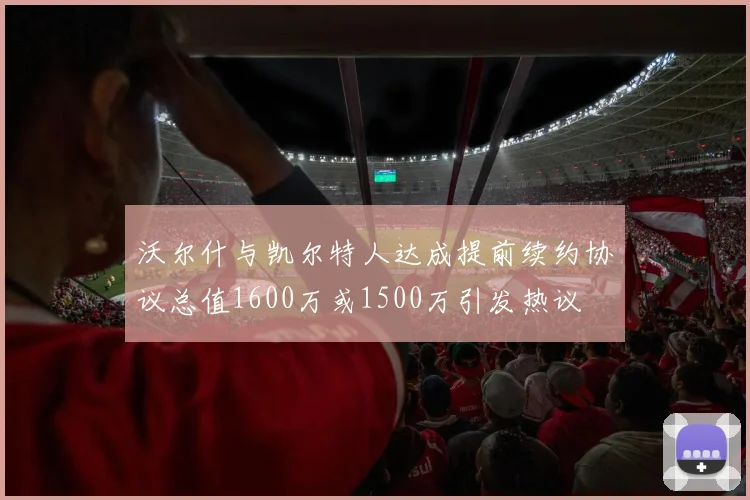 沃尔什与凯尔特人达成提前续约协议总值1600万或1500万引发热议