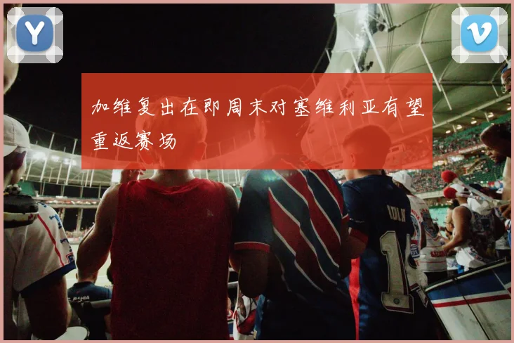 加维复出在即周末对塞维利亚有望重返赛场