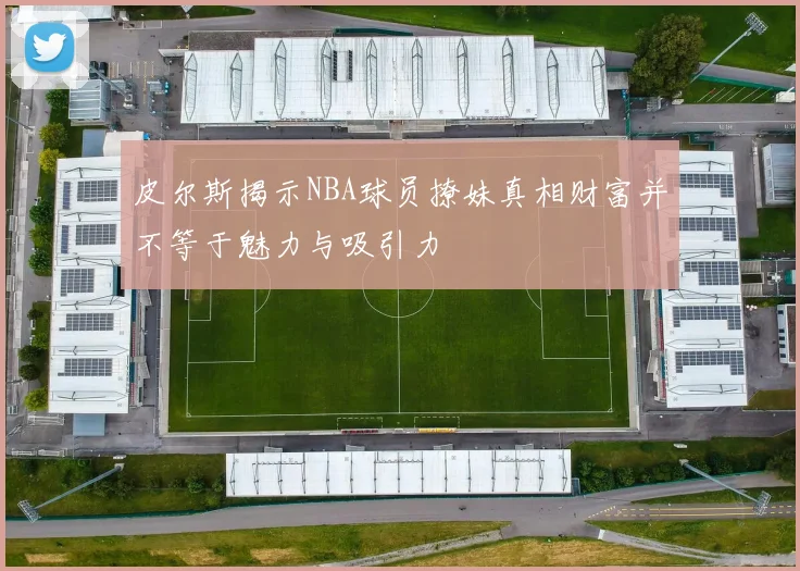 皮尔斯揭示NBA球员撩妹真相财富并不等于魅力与吸引力