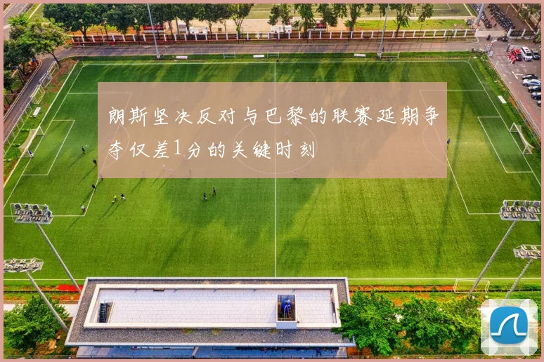 朗斯坚决反对与巴黎的联赛延期争夺仅差1分的关键时刻