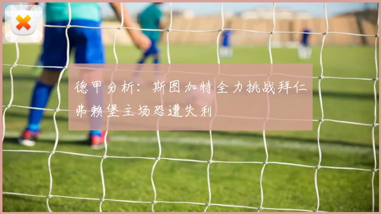 德甲分析：斯图加特全力挑战拜仁弗赖堡主场恐遭失利