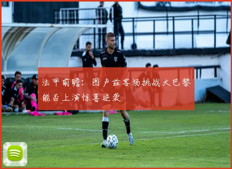 法甲前瞻：图卢兹客场挑战大巴黎能否上演惊喜逆袭