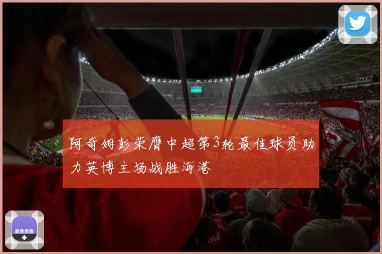 阿奇姆彭荣膺中超第3轮最佳球员助力英博主场战胜海港