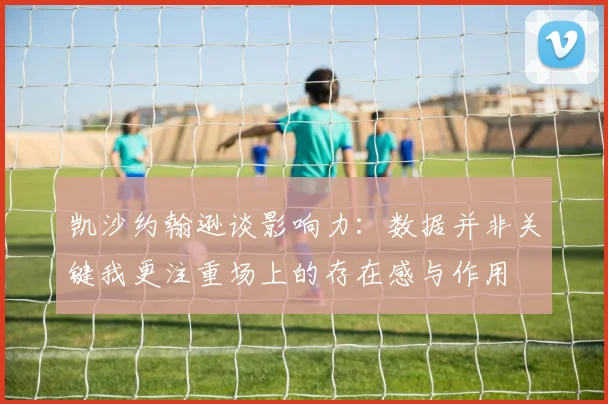 凯沙约翰逊谈影响力：数据并非关键我更注重场上的存在感与作用