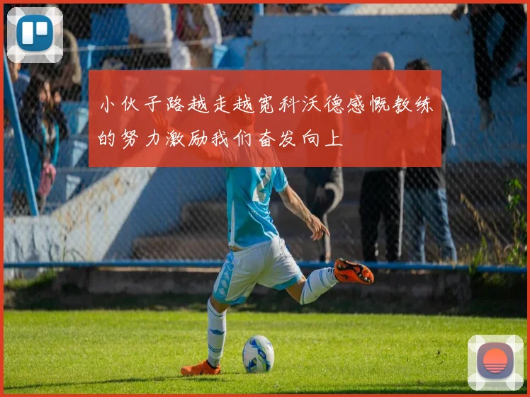 小伙子路越走越宽科沃德感慨教练的努力激励我们奋发向上