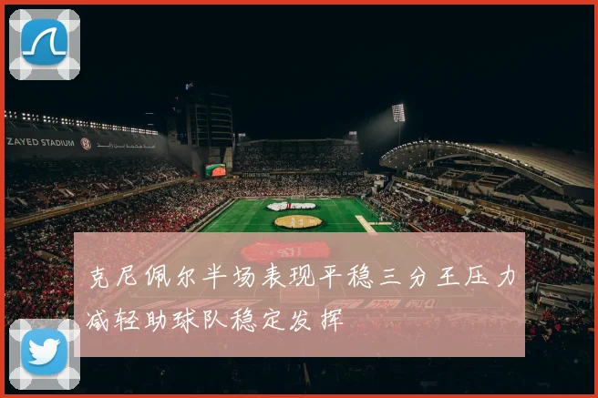 克尼佩尔半场表现平稳三分王压力减轻助球队稳定发挥