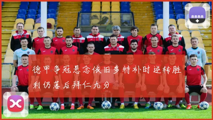 德甲争冠悬念依旧多特补时逆转胜利仍落后拜仁九分