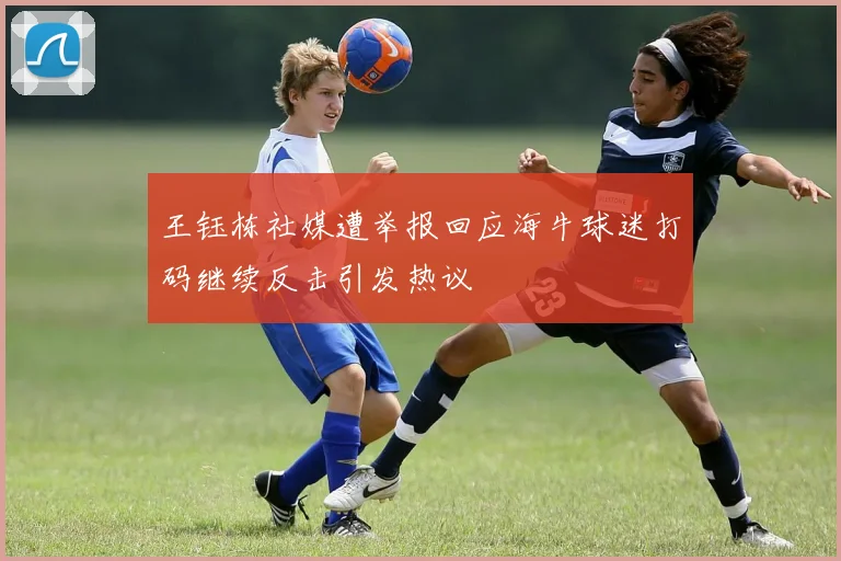 王钰栋社媒遭举报回应海牛球迷打码继续反击引发热议