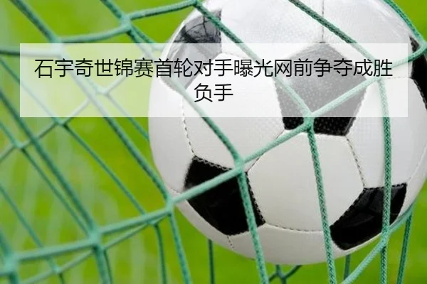 石宇奇世锦赛首轮对手曝光网前争夺成胜负手