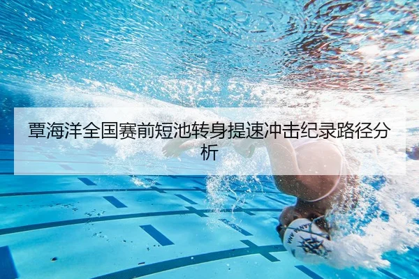 覃海洋全国赛前短池转身提速冲击纪录路径分析